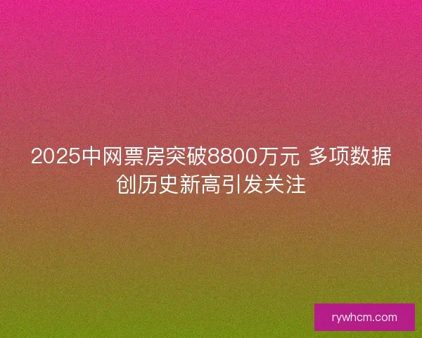 2025中网票房突破8800万元 多项数据创历史新高引发关注 2025中网票房突破8800万元 多项数据创历史新高引发关注