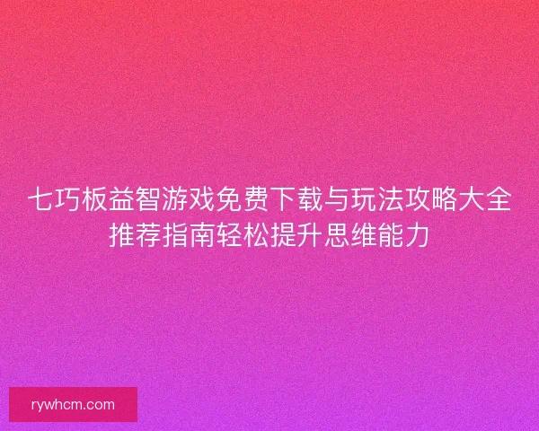七巧板益智游戏免费下载与玩法攻略大全推荐指南轻松提升思维能力