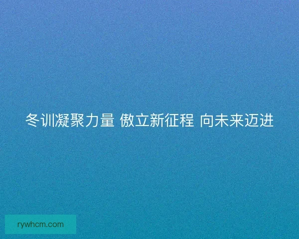 冬训凝聚力量 傲立新征程 向未来迈进