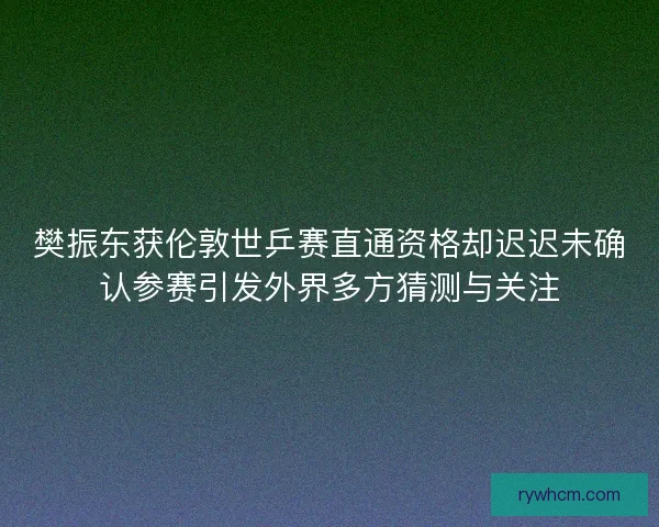 樊振东获伦敦世乒赛直通资格却迟迟未确认参赛引发外界多方猜测与关注