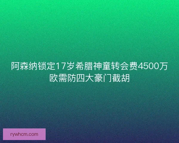阿森纳锁定17岁希腊神童转会费4500万欧需防四大豪门截胡 阿森纳锁定17岁希腊神童转会费4500万欧需防四大豪门截胡