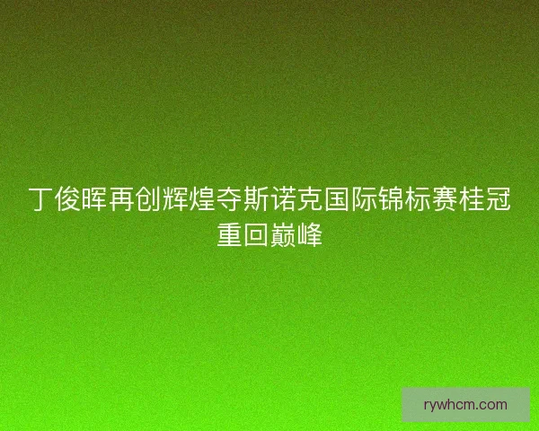 丁俊晖再创辉煌夺斯诺克国际锦标赛桂冠重回巅峰