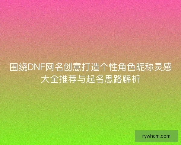 围绕DNF网名创意打造个性角色昵称灵感大全推荐与起名思路解析 围绕DNF网名创意打造个性角色昵称灵感大全推荐与起名思路解析
