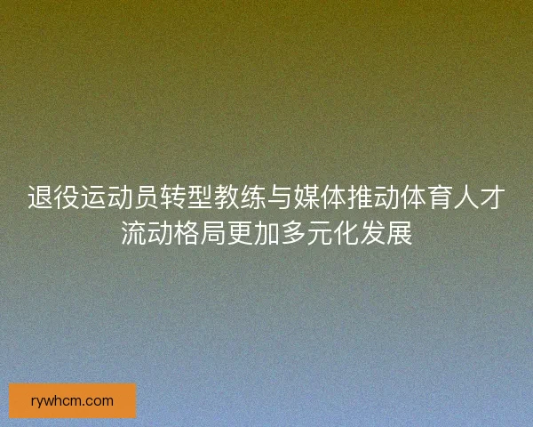 退役运动员转型教练与媒体推动体育人才流动格局更加多元化发展