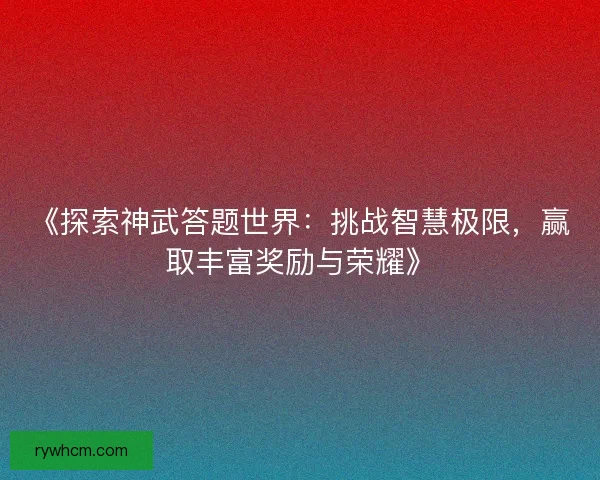 《探索神武答题世界：挑战智慧极限，赢取丰富奖励与荣耀》