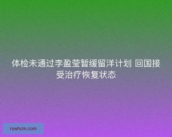 体检未通过李盈莹暂缓留洋计划 回国接受治疗恢复状态 体检未通过李盈莹暂缓留洋计划 回国接受治疗恢复状态