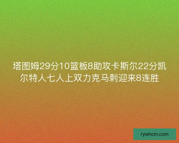 塔图姆29分10篮板8助攻卡斯尔22分凯尔特人七人上双力克马刺迎来8连胜