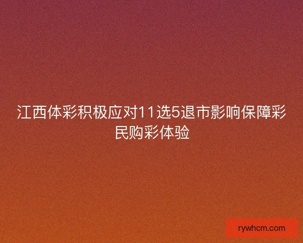 江西体彩积极应对11选5退市影响保障彩民购彩体验 江西体彩积极应对11选5退市影响保障彩民购彩体验