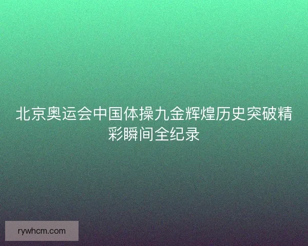 北京奥运会中国体操九金辉煌历史突破精彩瞬间全纪录