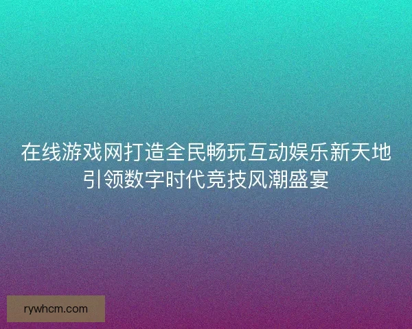 在线游戏网打造全民畅玩互动娱乐新天地引领数字时代竞技风潮盛宴
