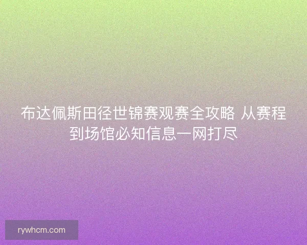 布达佩斯田径世锦赛观赛全攻略 从赛程到场馆必知信息一网打尽