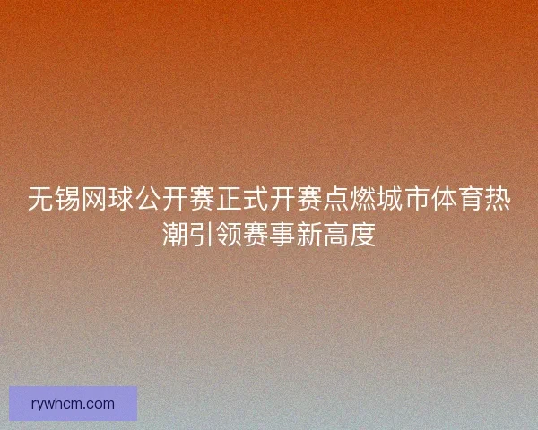 无锡网球公开赛正式开赛点燃城市体育热潮引领赛事新高度