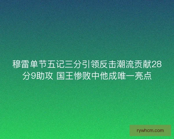 穆雷单节五记三分引领反击潮流贡献28分9助攻 国王惨败中他成唯一亮点