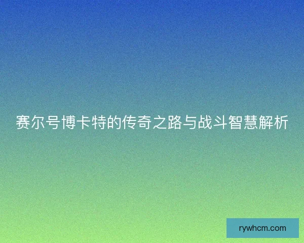 赛尔号博卡特的传奇之路与战斗智慧解析