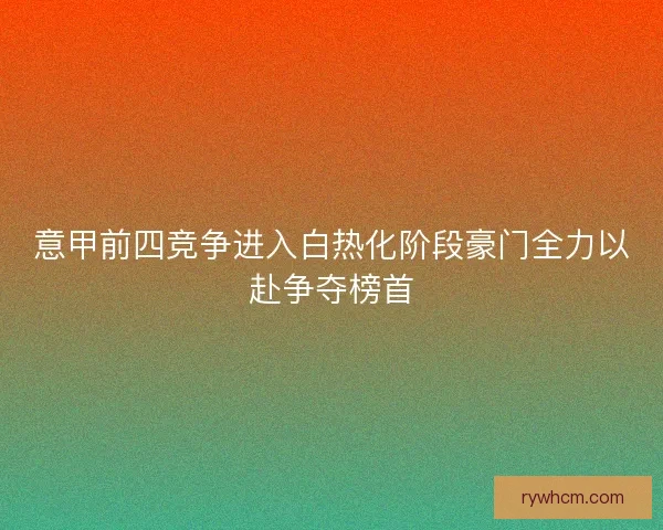 意甲前四竞争进入白热化阶段豪门全力以赴争夺榜首 意甲前四竞争进入白热化阶段豪门全力以赴争夺榜首
