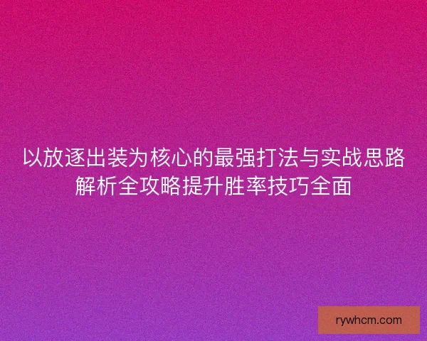 以放逐出装为核心的最强打法与实战思路解析全攻略提升胜率技巧全面 以放逐出装为核心的最强打法与实战思路解析全攻略提升胜率技巧全面