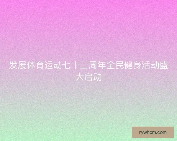 发展体育运动七十三周年全民健身活动盛大启动 发展体育运动七十三周年全民健身活动盛大启动