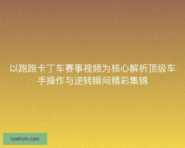 以跑跑卡丁车赛事视频为核心解析顶级车手操作与逆转瞬间精彩集锦 以跑跑卡丁车赛事视频为核心解析顶级车手操作与逆转瞬间精彩集锦