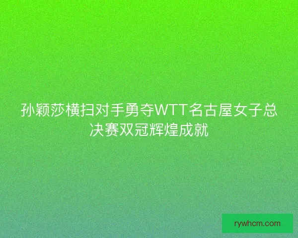 孙颖莎横扫对手勇夺WTT名古屋女子总决赛双冠辉煌成就