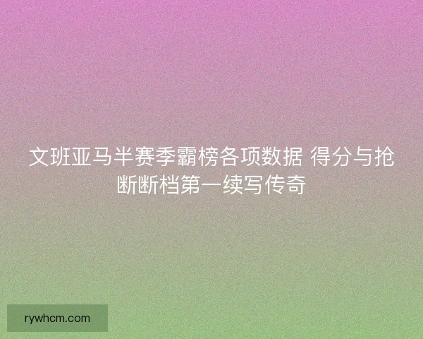 文班亚马半赛季霸榜各项数据 得分与抢断断档第一续写传奇