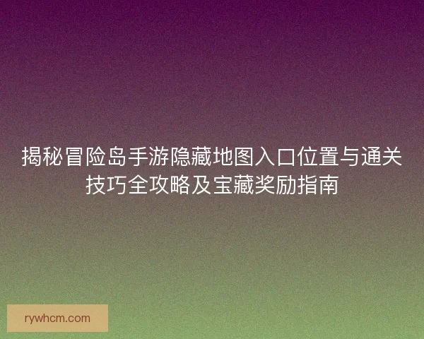 揭秘冒险岛手游隐藏地图入口位置与通关技巧全攻略及宝藏奖励指南