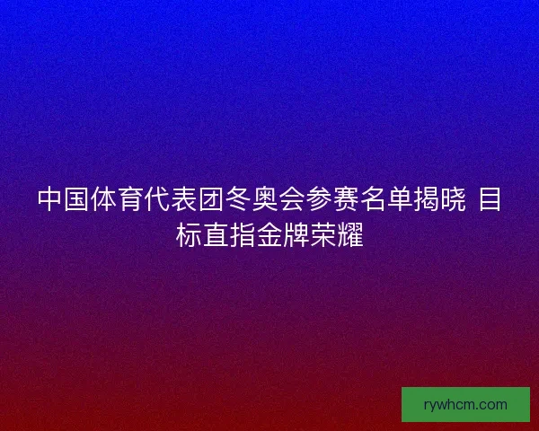 中国体育代表团冬奥会参赛名单揭晓 目标直指金牌荣耀 中国体育代表团冬奥会参赛名单揭晓 目标直指金牌荣耀