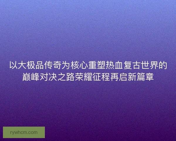 以大极品传奇为核心重塑热血复古世界的巅峰对决之路荣耀征程再启新篇章 以大极品传奇为核心重塑热血复古世界的巅峰对决之路荣耀征程再启新篇章