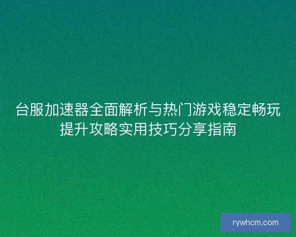 台服加速器全面解析与热门游戏稳定畅玩提升攻略实用技巧分享指南 台服加速器全面解析与热门游戏稳定畅玩提升攻略实用技巧分享指南