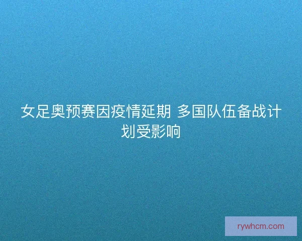 女足奥预赛因疫情延期 多国队伍备战计划受影响