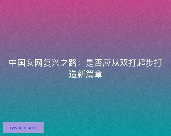 中国女网复兴之路：是否应从双打起步打造新篇章