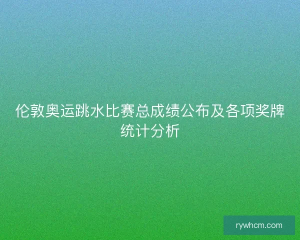 伦敦奥运跳水比赛总成绩公布及各项奖牌统计分析