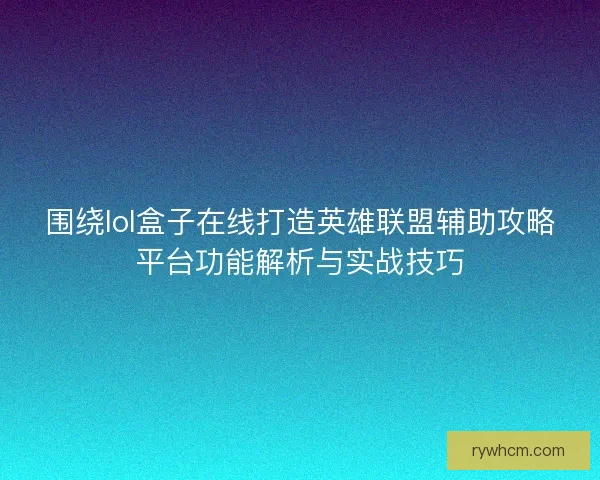 围绕lol盒子在线打造英雄联盟辅助攻略平台功能解析与实战技巧