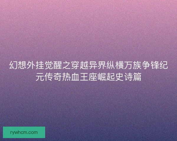 幻想外挂觉醒之穿越异界纵横万族争锋纪元传奇热血王座崛起史诗篇 幻想外挂觉醒之穿越异界纵横万族争锋纪元传奇热血王座崛起史诗篇